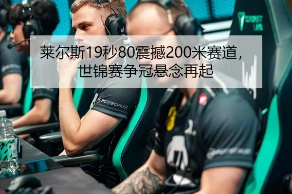莱尔斯19秒80震撼200米赛道，世锦赛争冠悬念再起