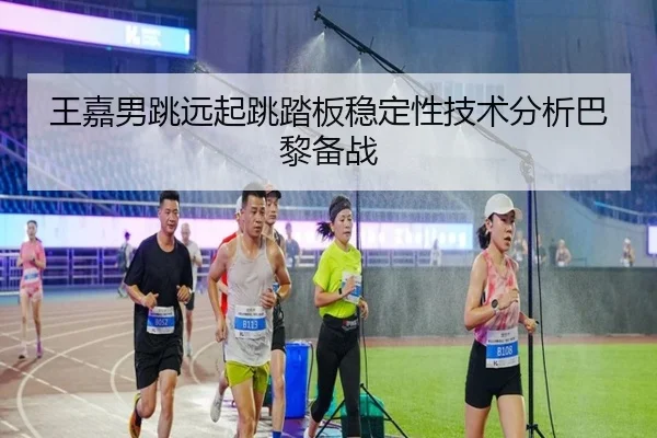 王嘉男跳远起跳踏板稳定性技术分析巴黎备战